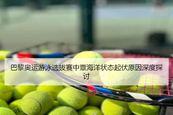 巴黎奥运游泳选拔赛中覃海洋状态起伏原因深度探讨
