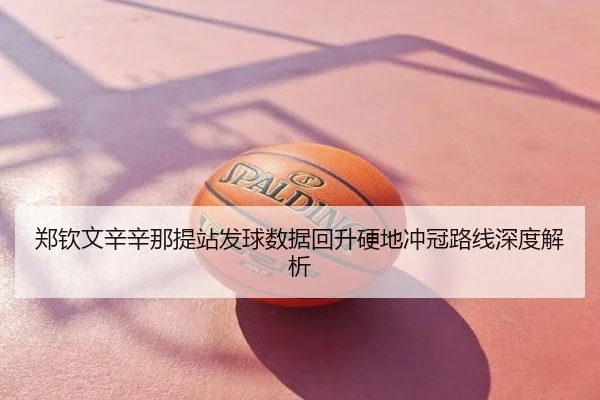 郑钦文辛辛那提站发球数据回升硬地冲冠路线深度解析