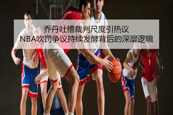 乔丹吐槽裁判尺度引热议 NBA吹罚争议持续发酵背后的深层逻辑
