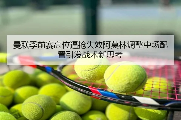 曼联季前赛高位逼抢失效阿莫林调整中场配置引发战术新思考