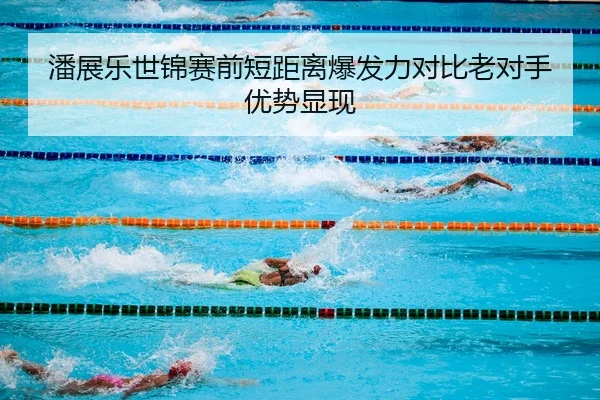 潘展乐世锦赛前短距离爆发力对比老对手优势显现