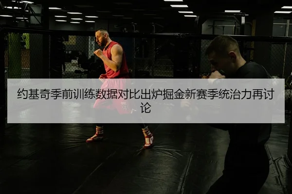 约基奇季前训练数据对比出炉掘金新赛季统治力再讨论
