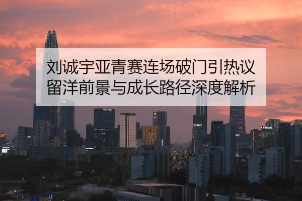 刘诚宇亚青赛连场破门引热议 留洋前景与成长路径深度解析