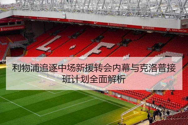 利物浦追逐中场新援转会内幕与克洛普接班计划全面解析
